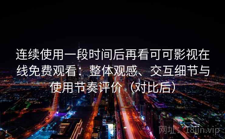 连续使用一段时间后再看可可影视在线免费观看:整体观感、交互细节与使用节奏评价(对比后) 连续使用一段时间后再看可可影视在线免费观看:整体观感、交互细节与使用节奏评价(对比后)