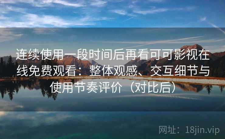 连续使用一段时间后再看可可影视在线免费观看:整体观感、交互细节与使用节奏评价(对比后) 连续使用一段时间后再看可可影视在线免费观看:整体观感、交互细节与使用节奏评价(对比后)